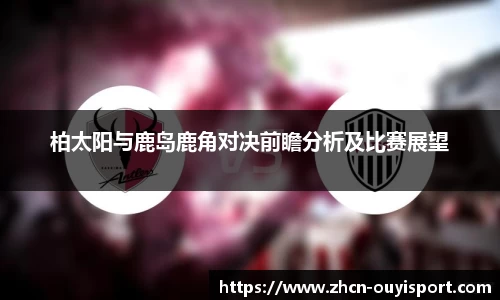 柏太阳与鹿岛鹿角对决前瞻分析及比赛展望