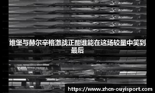 维堡与赫尔辛格激战正酣谁能在这场较量中笑到最后